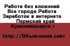 Работа без вложений - Все города Работа » Заработок в интернете   . Пермский край,Красновишерск г.